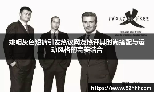 姚明灰色短裤引发热议网友热评其时尚搭配与运动风格的完美结合