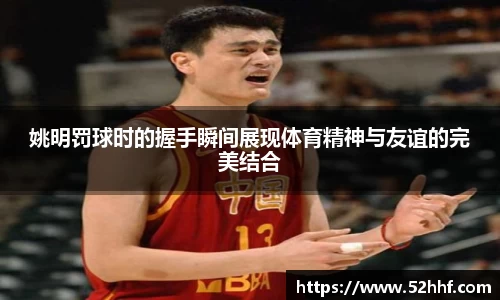 姚明罚球时的握手瞬间展现体育精神与友谊的完美结合