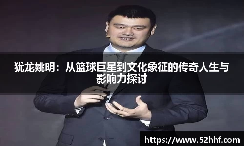 犹龙姚明：从篮球巨星到文化象征的传奇人生与影响力探讨