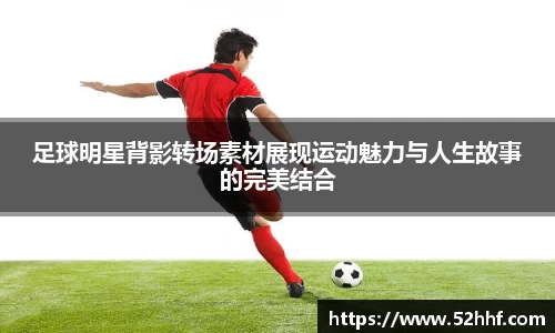 足球明星背影转场素材展现运动魅力与人生故事的完美结合