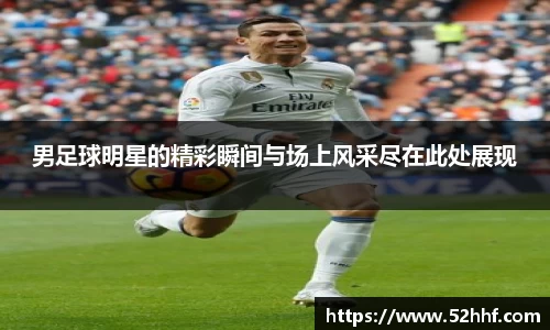 男足球明星的精彩瞬间与场上风采尽在此处展现