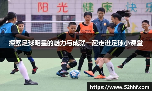 探索足球明星的魅力与成就一起走进足球小课堂