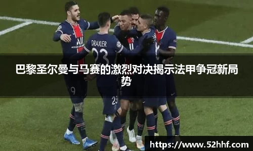 巴黎圣尔曼与马赛的激烈对决揭示法甲争冠新局势