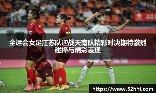 全运会女足江苏队迎战天南队精彩对决期待激烈碰撞与精彩表现